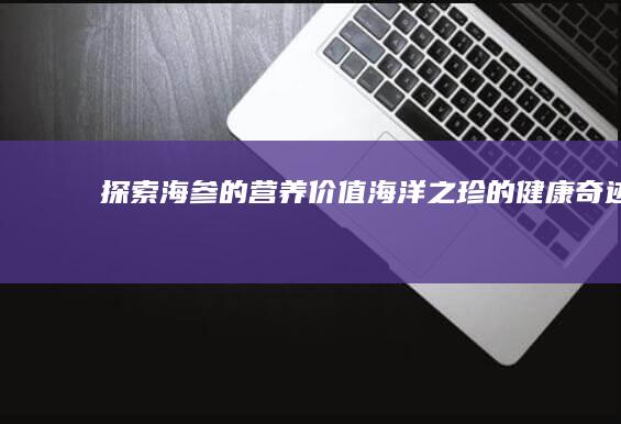 探索海参的营养价值：海洋之珍的健康奇迹